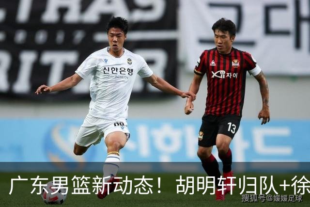 广东男篮新动态！胡明轩归队+徐杰黄明依赴美特训，四人合同到期